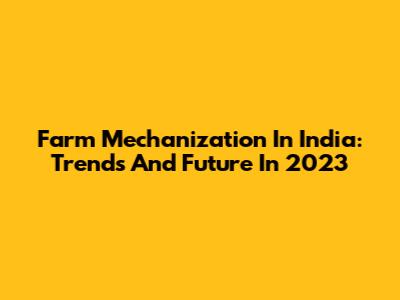 Farm Mechanization In India: Trends And Future In 2023