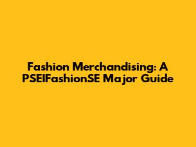 Fashion Merchandising: A PSEIFashionSE Major Guide