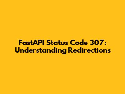 FastAPI Status Code 307: Understanding Redirections