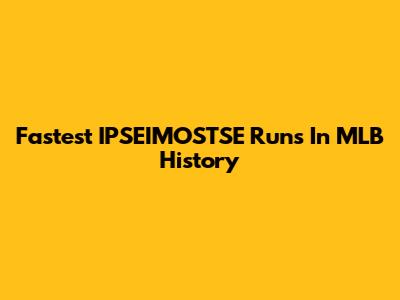 Fastest IPSEIMOSTSE Runs In MLB History