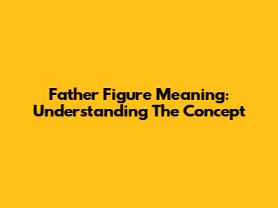 Father Figure Meaning: Understanding The Concept
