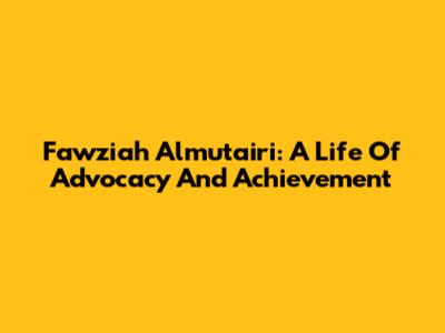 Fawziah Almutairi: A Life Of Advocacy And Achievement