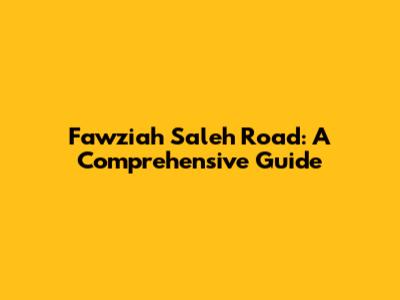 Fawziah Saleh Road: A Comprehensive Guide