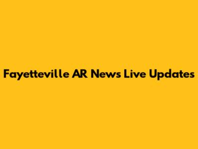 Fayetteville AR News Live Updates