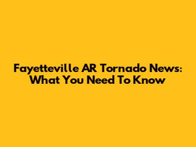 Fayetteville AR Tornado News: What You Need To Know