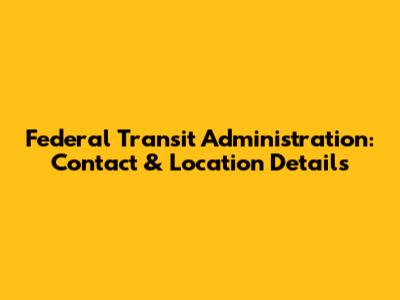 Federal Transit Administration: Contact & Location Details