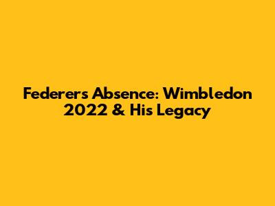 Federer's Absence: Wimbledon 2022 & His Legacy