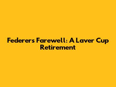 Federer's Farewell: A Laver Cup Retirement