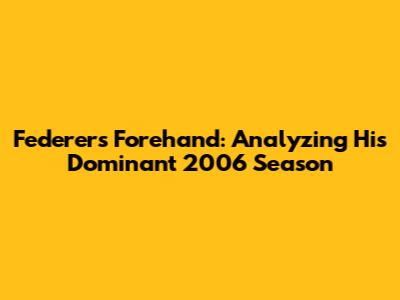 Federer's Forehand: Analyzing His Dominant 2006 Season