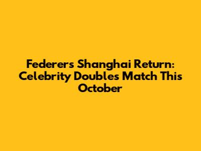 Federer's Shanghai Return: Celebrity Doubles Match This October