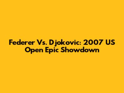 Federer Vs. Djokovic: 2007 US Open Epic Showdown
