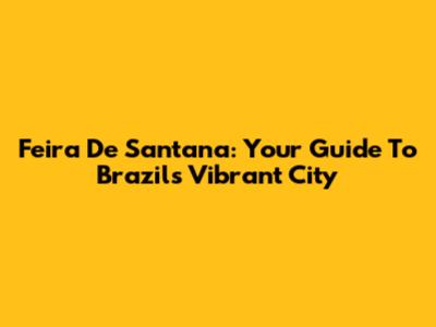 Feira De Santana: Your Guide To Brazil's Vibrant City