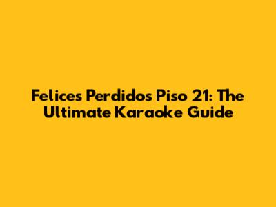 Felices Perdidos Piso 21: The Ultimate Karaoke Guide
