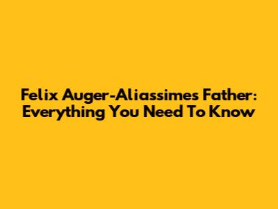 Felix Auger-Aliassime's Father: Everything You Need To Know