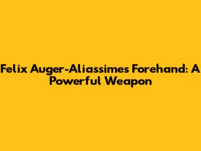 Felix Auger-Aliassime's Forehand: A Powerful Weapon