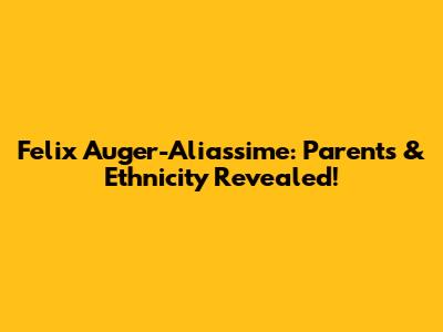 Felix Auger-Aliassime: Parents & Ethnicity Revealed!