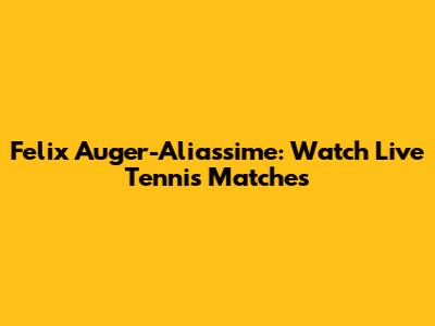 Felix Auger-Aliassime: Watch Live Tennis Matches