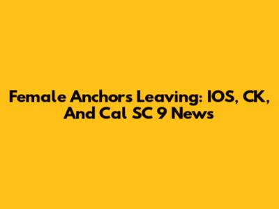 Female Anchors Leaving: IOS, CK, And Cal SC 9 News