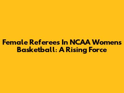 Female Referees In NCAA Women's Basketball: A Rising Force