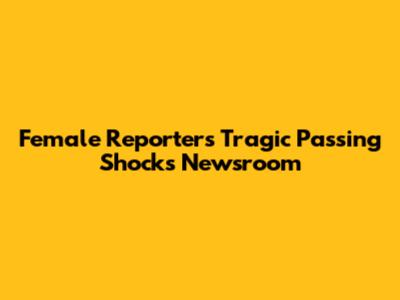 Female Reporter's Tragic Passing Shocks Newsroom