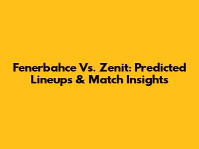 Fenerbahce Vs. Zenit: Predicted Lineups & Match Insights