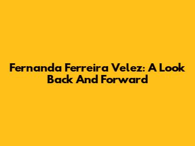 Fernanda Ferreira Velez: A Look Back And Forward