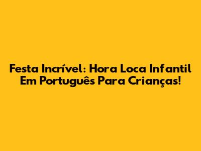Festa Incrível: Hora Loca Infantil Em Português Para Crianças!
