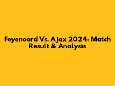Feyenoord Vs. Ajax 2024: Match Result & Analysis