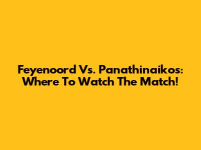 Feyenoord Vs. Panathinaikos: Where To Watch The Match!