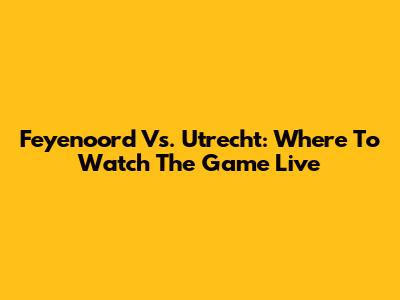 Feyenoord Vs. Utrecht: Where To Watch The Game Live