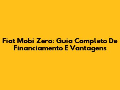 Fiat Mobi Zero: Guia Completo De Financiamento E Vantagens