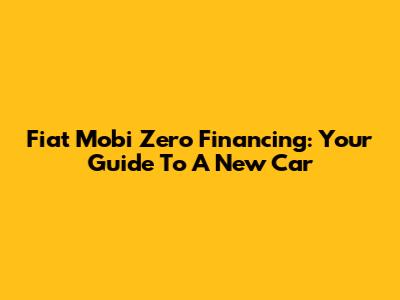 Fiat Mobi Zero Financing: Your Guide To A New Car