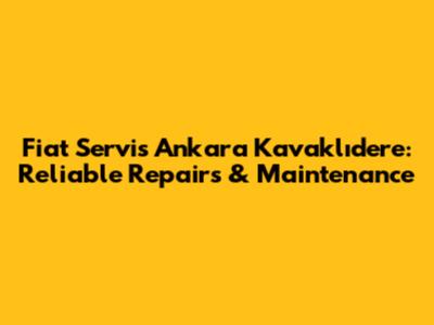 Fiat Servis Ankara Kavaklıdere: Reliable Repairs & Maintenance