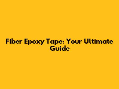 Fiber Epoxy Tape: Your Ultimate Guide
