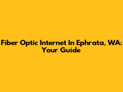 Fiber Optic Internet In Ephrata, WA: Your Guide