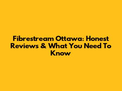 Fibrestream Ottawa: Honest Reviews & What You Need To Know