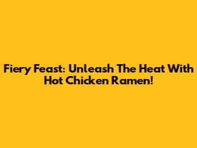 Fiery Feast: Unleash The Heat With Hot Chicken Ramen!