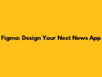 Figma: Design Your Next News App