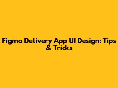 Figma Delivery App UI Design: Tips & Tricks