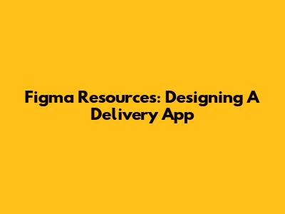 Figma Resources: Designing A Delivery App