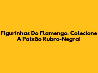 Figurinhas Do Flamengo: Colecione A Paixão Rubro-Negra!