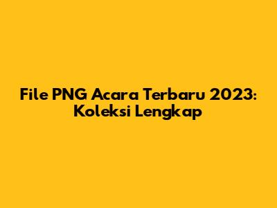 File PNG Acara Terbaru 2023: Koleksi Lengkap