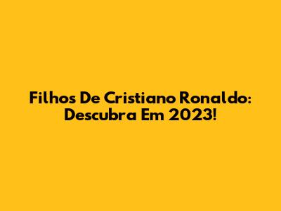 Filhos De Cristiano Ronaldo: Descubra Em 2023!