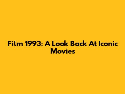 Film 1993: A Look Back At Iconic Movies