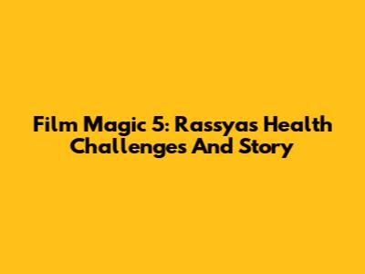 Film Magic 5: Rassya's Health Challenges And Story