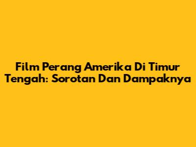 Film Perang Amerika Di Timur Tengah: Sorotan Dan Dampaknya