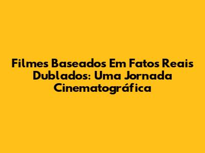Filmes Baseados Em Fatos Reais Dublados: Uma Jornada Cinematográfica