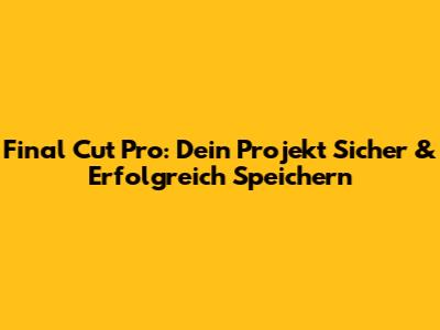 Final Cut Pro: Dein Projekt Sicher & Erfolgreich Speichern