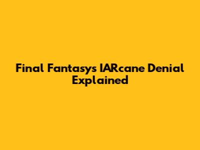 Final Fantasy's IARcane Denial Explained