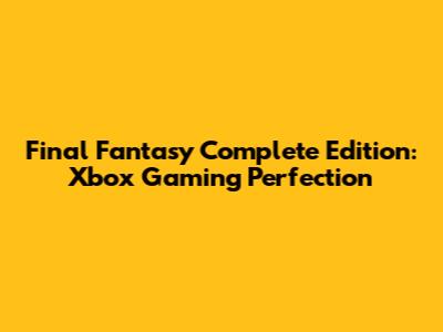 Final Fantasy Complete Edition: Xbox Gaming Perfection